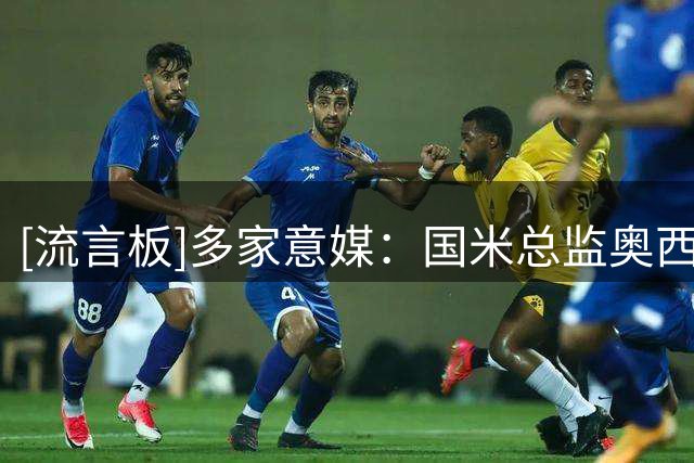[流言板]多家意媒：国米总监奥西利奥赛季末离任，他在队已近30年